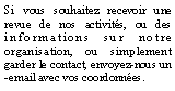 Text Box: Si vous souhaitez recevoir une revue de nos activités, ou des informations sur notre organisation, ou simplement garder le contact, envoyez-nous un-email avec vos coordonnées. 