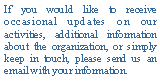 Text Box: If you would like to receive occasional updates on our activities, additional information about the organization, or simply keep in touch, please send us an email with your information.